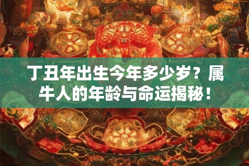 丁丑年出生今年多少岁？属牛人的年龄与命运揭秘！