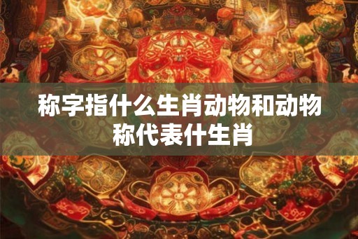 称字指什么生肖动物和动物 称代表什生肖