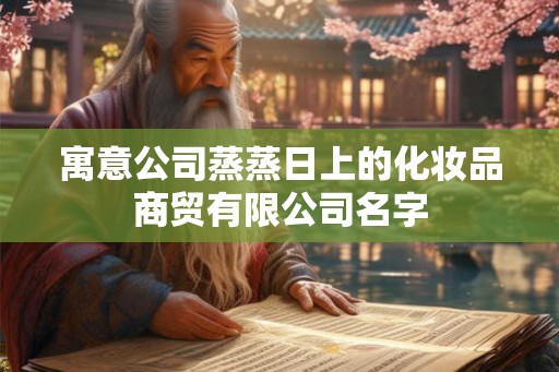 寓意公司蒸蒸日上的化妆品商贸有限公司名字 寓意公司蒸蒸日上的化妆品商贸有限公司名字