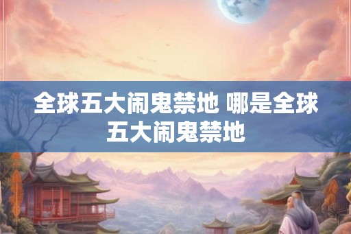 全球五大闹鬼禁地 哪是全球五大闹鬼禁地