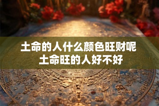 土命的人什么颜色旺财呢  土命旺的人好不好