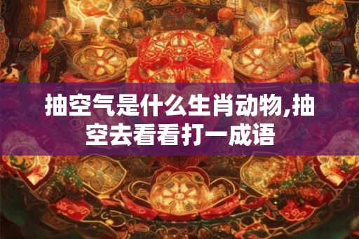 抽空气是什么生肖动物,抽空去看看打一成语