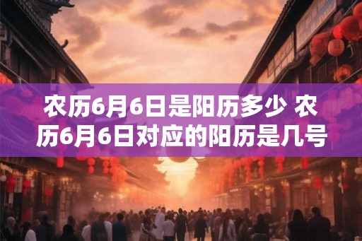 农历6月6日是阳历多少 农历6月6日对应的阳历是几号