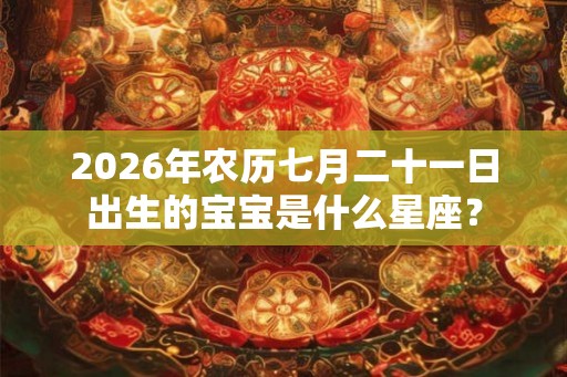 2026年农历七月二十一日出生的宝宝是什么星座？