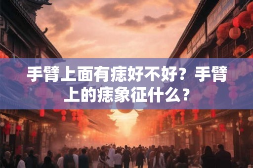 手臂上面有痣好不好？手臂上的痣象征什么？