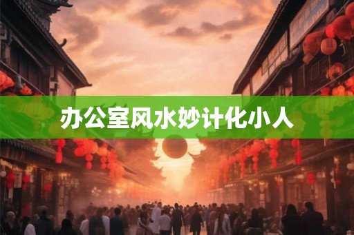 办公室风水妙计化小人