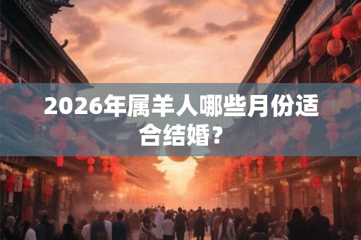 2026年属羊人哪些月份适合结婚？
