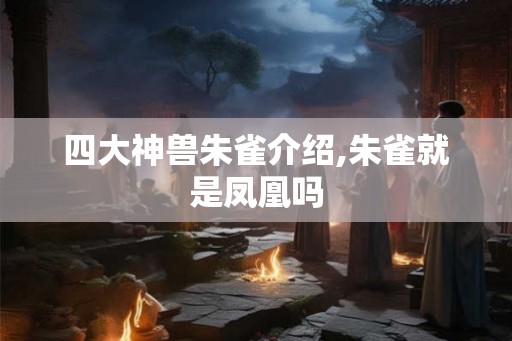 四大神兽朱雀介绍,朱雀就是凤凰吗