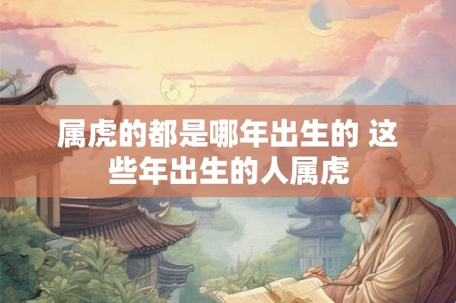 属虎的都是哪年出生的 这些年出生的人属虎