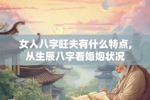 女人八字旺夫有什么特点,从生辰八字看婚姻状况