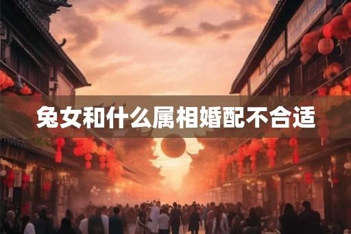 兔女和什么属相婚配不合适 兔女和什么属相婚配不合适
