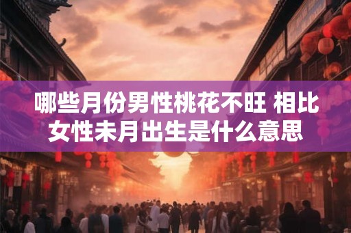 哪些月份男性桃花不旺 相比女性未月出生是什么意思 哪些月份男性桃花不旺 相比女性未月出生是什么意思