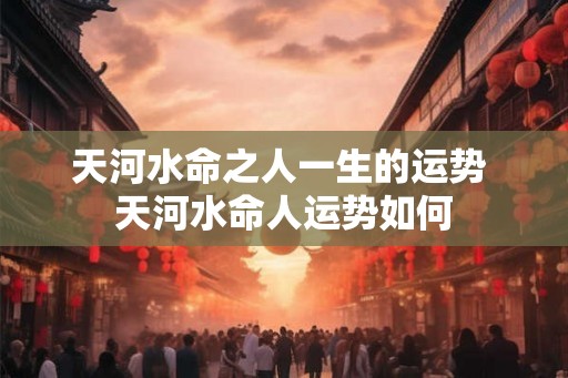 天河水命之人一生的运势 天河水命人运势如何
