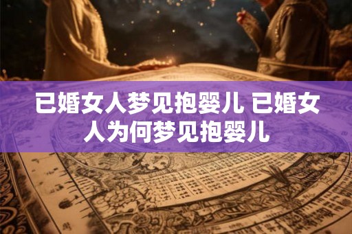 已婚女人梦见抱婴儿 已婚女人为何梦见抱婴儿