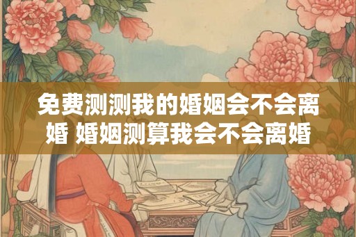 免费测测我的婚姻会不会离婚 婚姻测算我会不会离婚