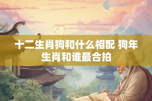 十二生肖狗和什么相配 狗年生肖和谁最合拍