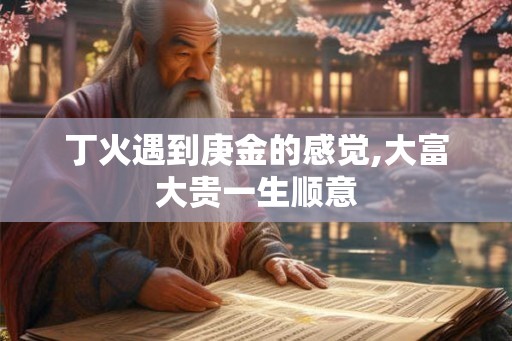 丁火遇到庚金的感觉,大富大贵一生顺意