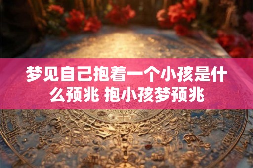 梦见自己抱着一个小孩是什么预兆 抱小孩梦预兆
