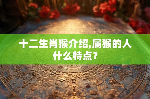 十二生肖猴介绍,属猴的人什么特点？