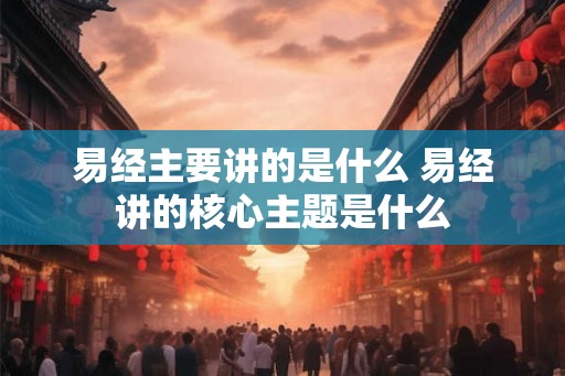 易经主要讲的是什么 易经讲的核心主题是什么