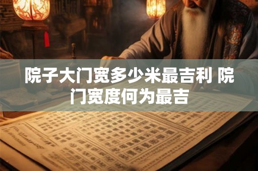 院子大门宽多少米最吉利 院门宽度何为最吉