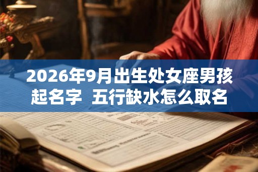 2026年9月出生处女座男孩起名字 五行缺水怎么取名 2026年9月出生处女座男孩起名字 五行缺水怎么取名