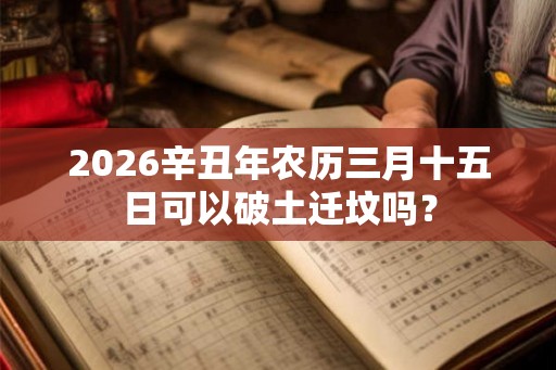 2026辛丑年农历三月十五日可以破土迁坟吗？