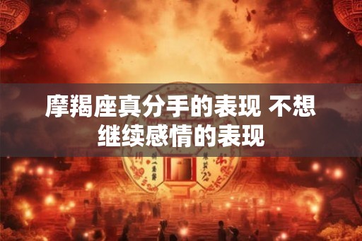 摩羯座真分手的表现 不想继续感情的表现 摩羯座真分手的表现 不想继续感情的表现