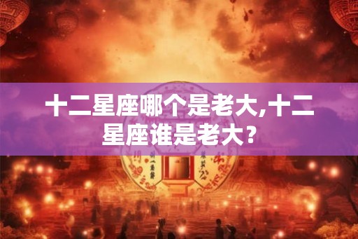 十二星座哪个是老大,十二星座谁是老大？