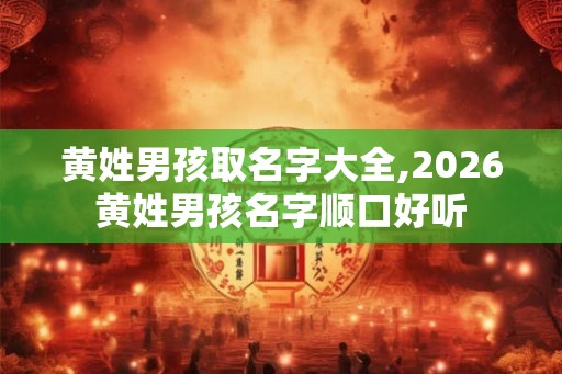 黄姓男孩取名字大全,2026黄姓男孩名字顺口好听 黄姓男孩取名字大全,2026黄姓男孩名字顺口好听