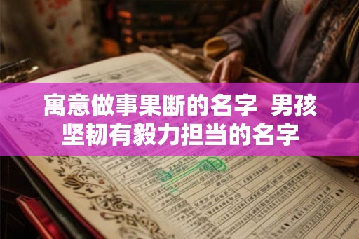 寓意做事果断的名字  男孩坚韧有毅力担当的名字
