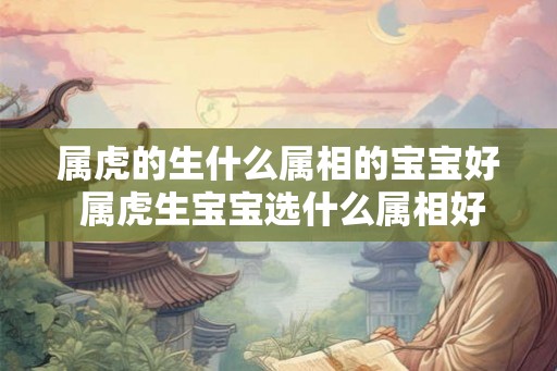 属虎的生什么属相的宝宝好 属虎生宝宝选什么属相好