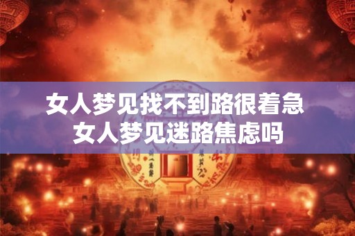 女人梦见找不到路很着急 女人梦见迷路焦虑吗 女人梦见找不到路很着急 女人梦见迷路焦虑吗