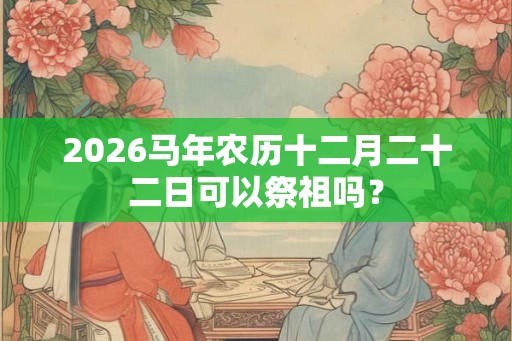 2026马年农历十二月二十二日可以祭祖吗？