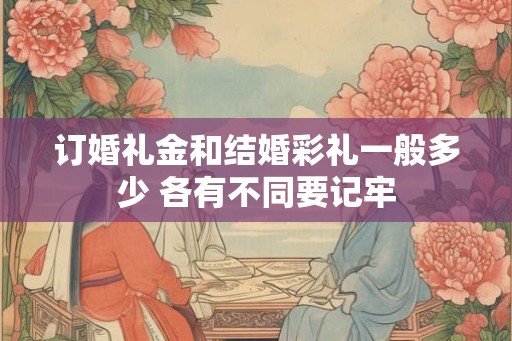 订婚礼金和结婚彩礼一般多少 各有不同要记牢 订婚礼金和结婚彩礼一般多少 各有不同要记牢