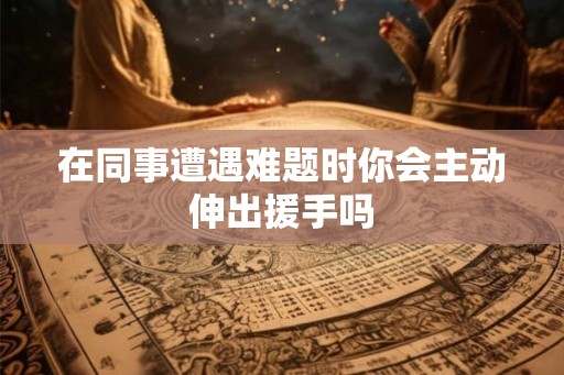 在同事遭遇难题时你会主动伸出援手吗