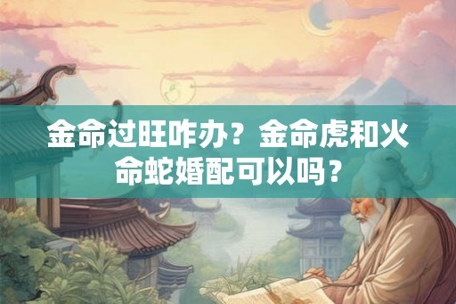 金命过旺咋办？金命虎和火命蛇婚配可以吗？