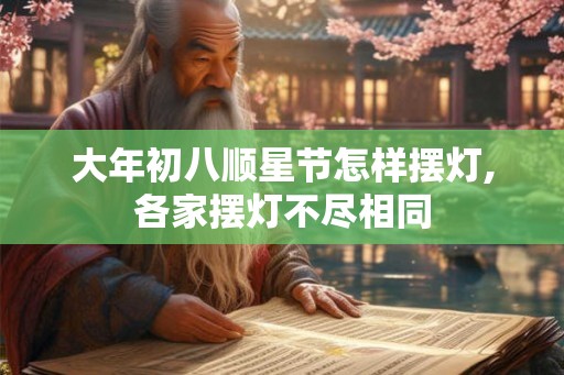 大年初八顺星节怎样摆灯,各家摆灯不尽相同 大年初八顺星节怎样摆灯,各家摆灯不尽相同