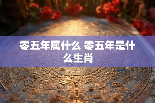 零五年属什么 零五年是什么生肖