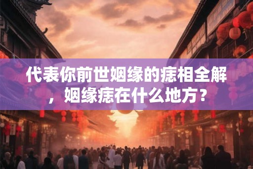 代表你前世姻缘的痣相全解，姻缘痣在什么地方？