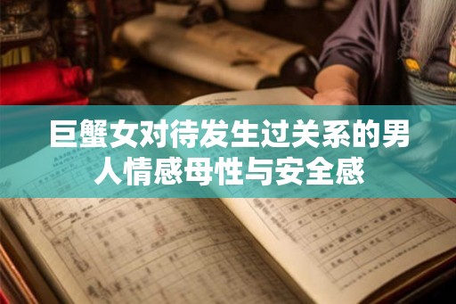 巨蟹女对待发生过关系的男人情感母性与安全感
