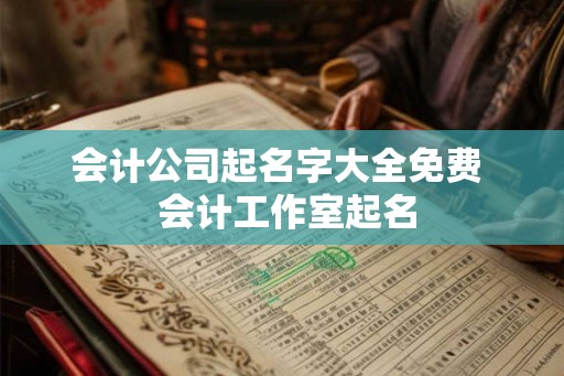 会计公司起名字大全免费 会计工作室起名 会计公司起名字大全免费 会计工作室起名
