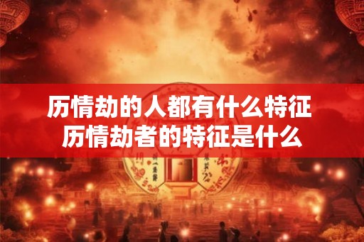 历情劫的人都有什么特征 历情劫者的特征是什么