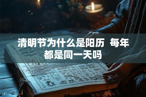清明节为什么是阳历  每年都是同一天吗