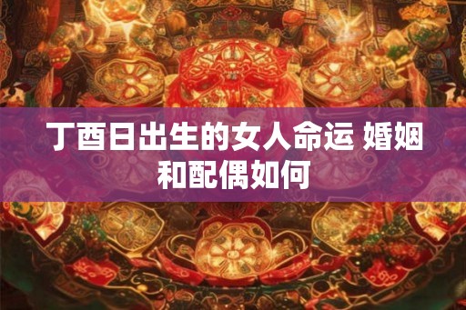 丁酉日出生的女人命运 婚姻和配偶如何