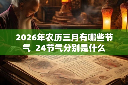 2026年农历三月有哪些节气 24节气分别是什么 2026年农历三月有哪些节气 24节气分别是什么