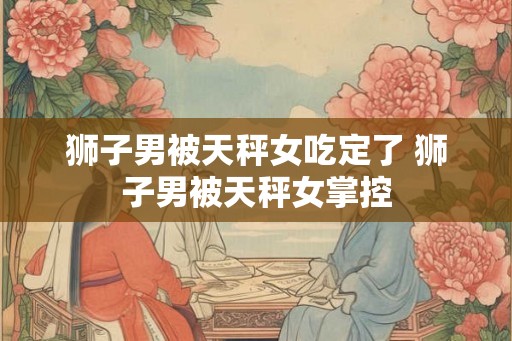 狮子男被天秤女吃定了 狮子男被天秤女掌控