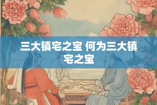 三大镇宅之宝 何为三大镇宅之宝
