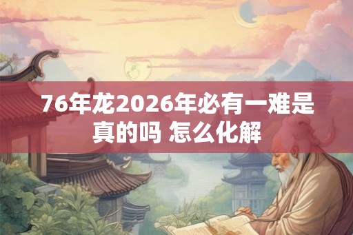 76年龙2026年必有一难是真的吗 怎么化解 76年龙2026年必有一难是真的吗 怎么化解