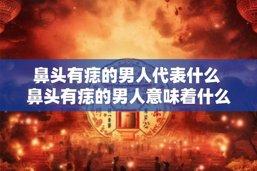鼻头有痣的男人代表什么 鼻头有痣的男人意味着什么